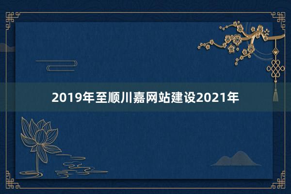 2019年至顺川嘉网站建设2021年