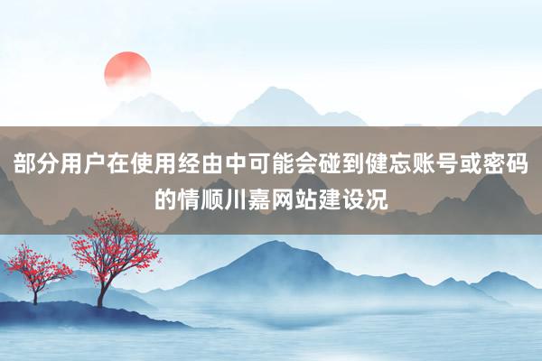 部分用户在使用经由中可能会碰到健忘账号或密码的情顺川嘉网站建设况